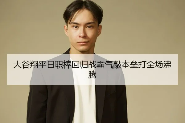 大谷翔平日职棒回归战霸气敲本垒打全场沸腾