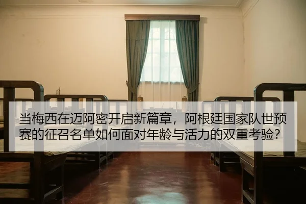 当梅西在迈阿密开启新篇章，阿根廷国家队世预赛的征召名单如何面对年龄与活力的双重考验？