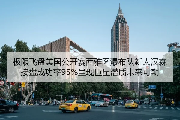 极限飞盘美国公开赛西雅图瀑布队新人汉森接盘成功率95%呈现巨星潜质未来可期