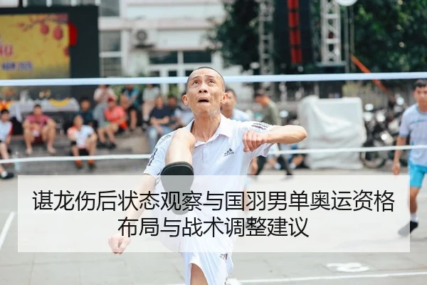 谌龙伤后状态观察与国羽男单奥运资格布局与战术调整建议